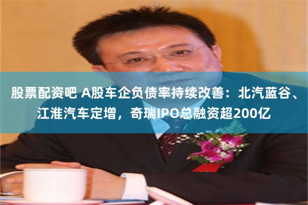 股票配资吧 A股车企负债率持续改善：北汽蓝谷、江淮汽车定增，奇瑞IPO总融资超200亿