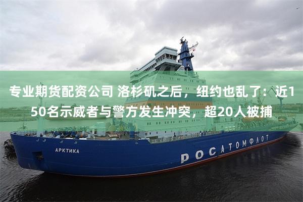 专业期货配资公司 洛杉矶之后，纽约也乱了：近150名示威者与警方发生冲突，超20人被捕