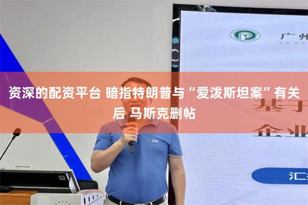 资深的配资平台 暗指特朗普与“爱泼斯坦案”有关后 马斯克删帖