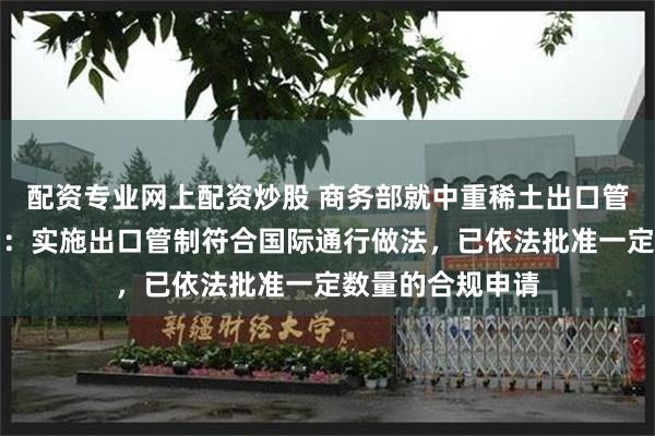 配资专业网上配资炒股 商务部就中重稀土出口管制措施答记者问：实施出口管制符合国际通行做法，已依法批准一定数量的合规申请