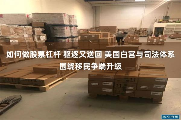 如何做股票杠杆 驱逐又送回 美国白宫与司法体系围绕移民争端升级
