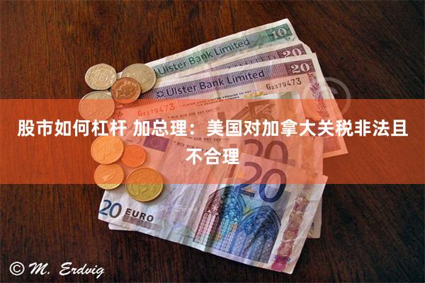 股市如何杠杆 加总理：美国对加拿大关税非法且不合理