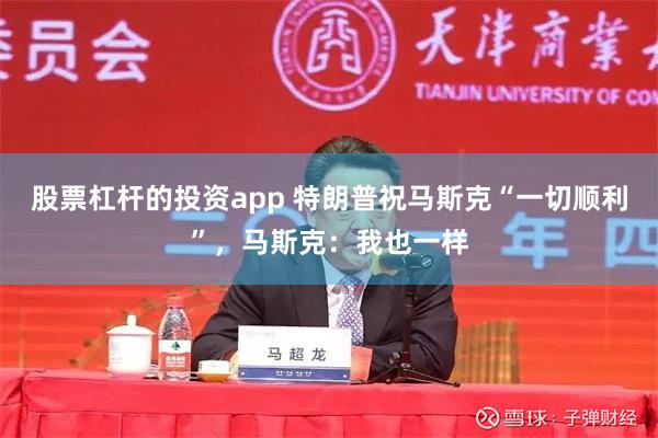 股票杠杆的投资app 特朗普祝马斯克“一切顺利”，马斯克：我也一样