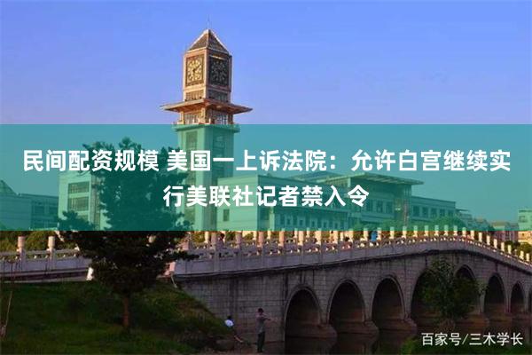 民间配资规模 美国一上诉法院：允许白宫继续实行美联社记者禁入令