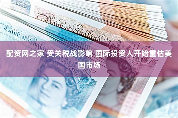 配资网之家 受关税战影响 国际投资人开始重估美国市场