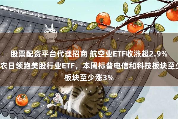 股票配资平台代理招商 航空业ETF收涨超2.9%，在非农日领跑美股行业ETF，本周标普电信和科技板块至少涨3%
