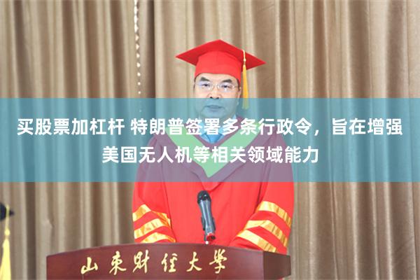 买股票加杠杆 特朗普签署多条行政令，旨在增强美国无人机等相关领域能力