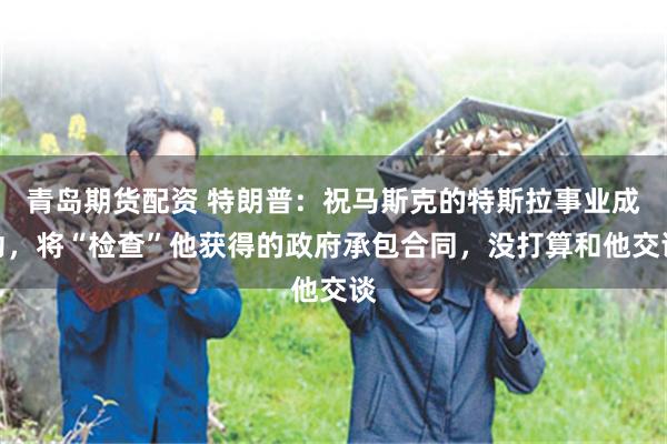 青岛期货配资 特朗普：祝马斯克的特斯拉事业成功，将“检查”他获得的政府承包合同，没打算和他交谈