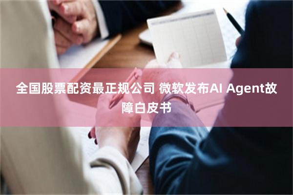 全国股票配资最正规公司 微软发布AI Agent故障白皮书