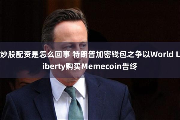 炒股配资是怎么回事 特朗普加密钱包之争以World Liberty购买Memecoin告终