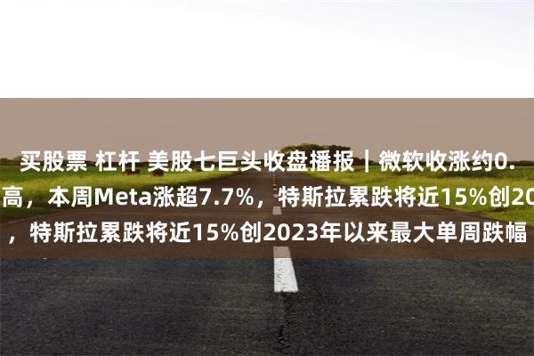 买股票 杠杆 美股七巨头收盘播报｜微软收涨约0.6%继续创收盘历史新高，本周Meta涨超7.7%，特斯拉累跌将近15%创2023年以来最大单周跌幅