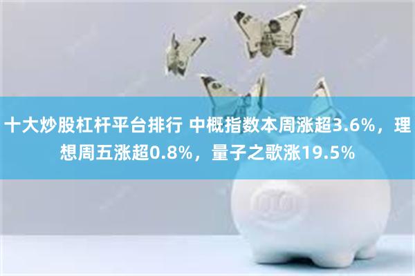 十大炒股杠杆平台排行 中概指数本周涨超3.6%，理想周五涨超0.8%，量子之歌涨19.5%