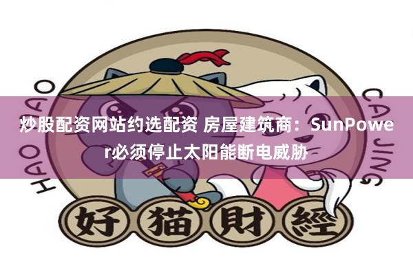 炒股配资网站约选配资 房屋建筑商：SunPower必须停止太阳能断电威胁