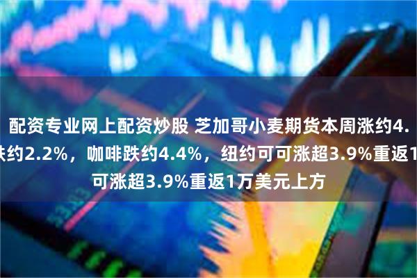 配资专业网上配资炒股 芝加哥小麦期货本周涨约4.1%，原糖跌约2.2%，咖啡跌约4.4%，纽约可可涨超3.9%重返1万美元上方