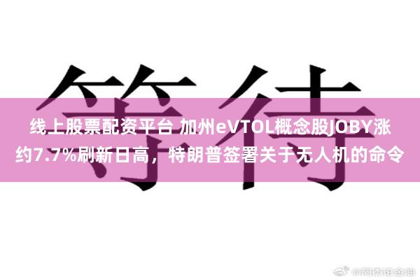 线上股票配资平台 加州eVTOL概念股JOBY涨约7.7%刷新日高，特朗普签署关于无人机的命令