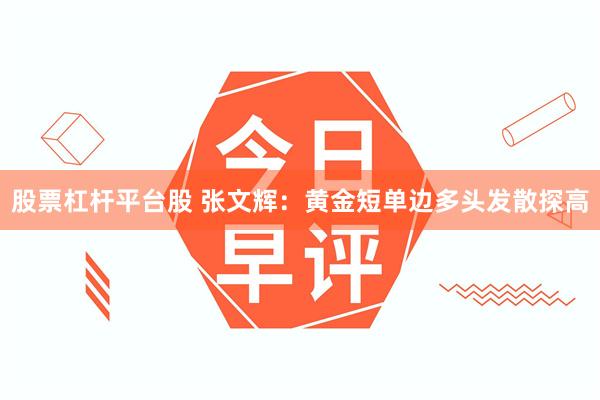 股票杠杆平台股 张文辉：黄金短单边多头发散探高