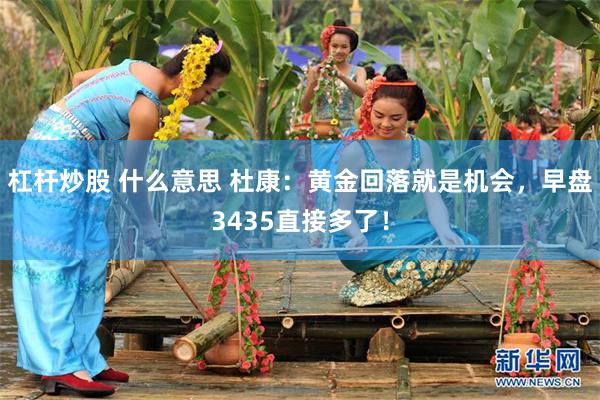 杠杆炒股 什么意思 杜康：黄金回落就是机会，早盘3435直接多了！