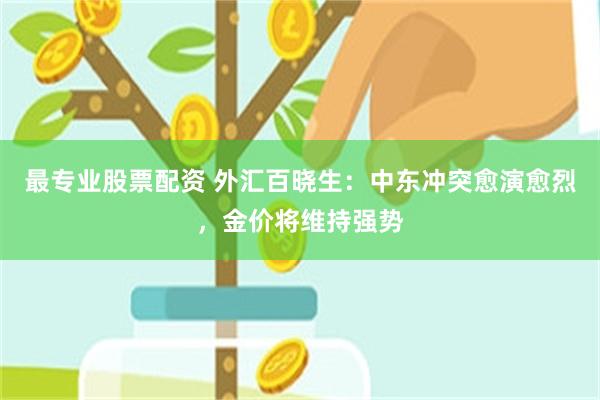 最专业股票配资 外汇百晓生：中东冲突愈演愈烈，金价将维持强势