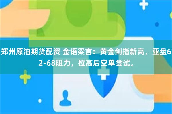 郑州原油期货配资 金语梁言：黄金剑指新高，亚盘62-68阻力，拉高后空单尝试。