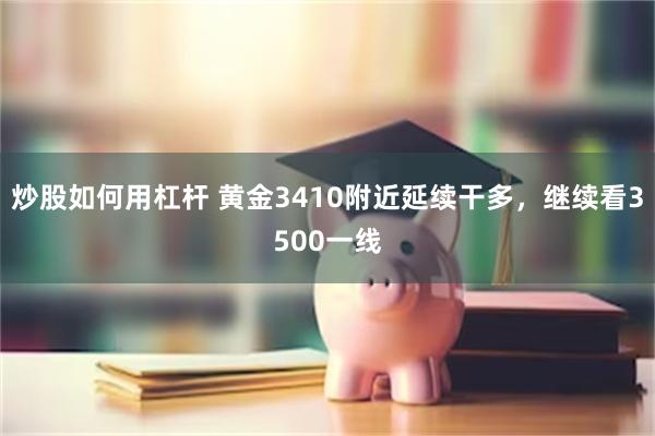 炒股如何用杠杆 黄金3410附近延续干多，继续看3500一线