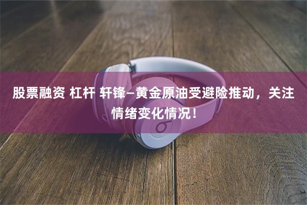 股票融资 杠杆 轩锋—黄金原油受避险推动，关注情绪变化情况！