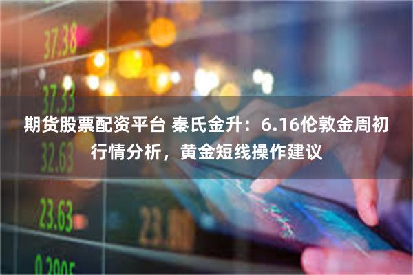 期货股票配资平台 秦氏金升：6.16伦敦金周初行情分析，黄金短线操作建议