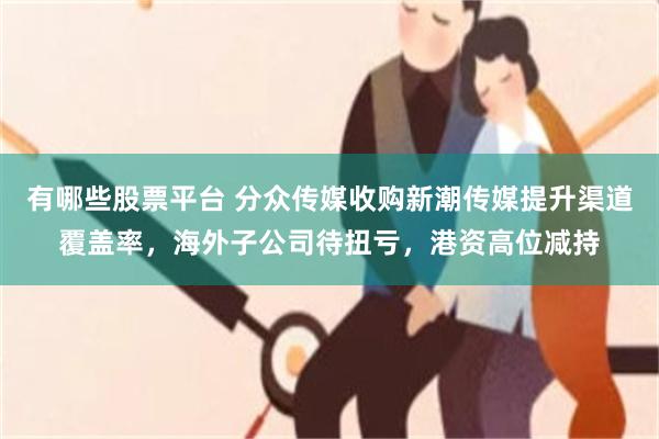 有哪些股票平台 分众传媒收购新潮传媒提升渠道覆盖率，海外子公司待扭亏，港资高位减持