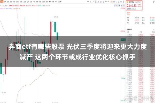 券商etf有哪些股票 光伏三季度将迎来更大力度减产 这两个环节或成行业优化核心抓手