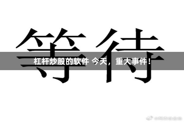杠杆炒股的软件 今天，重大事件！