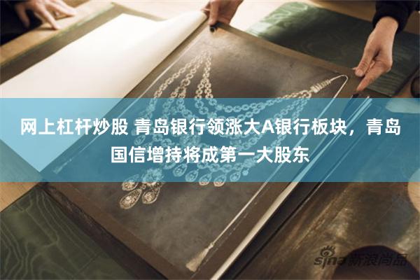 网上杠杆炒股 青岛银行领涨大A银行板块，青岛国信增持将成第一大股东