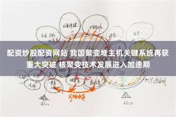 配资炒股配资网站 我国聚变堆主机关键系统再获重大突破 核聚变技术发展进入加速期