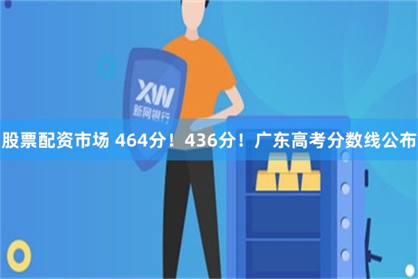 股票配资市场 464分！436分！广东高考分数线公布