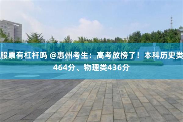 股票有杠杆吗 @惠州考生：高考放榜了！本科历史类464分、物理类436分