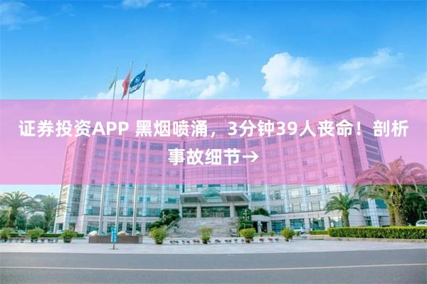 证券投资APP 黑烟喷涌，3分钟39人丧命！剖析事故细节→