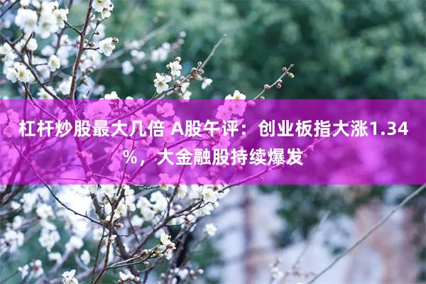 杠杆炒股最大几倍 A股午评：创业板指大涨1.34%，大金融股持续爆发