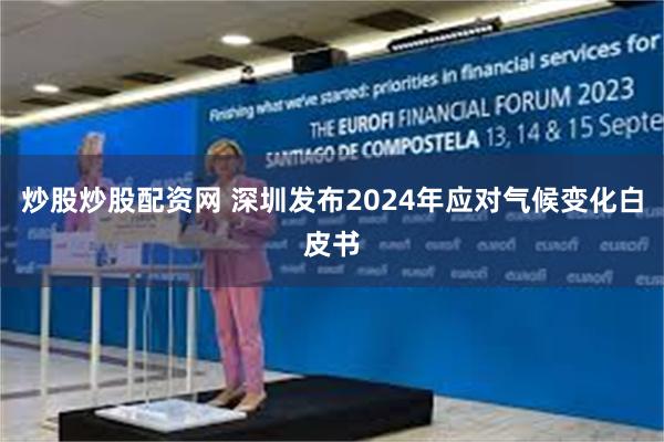 炒股炒股配资网 深圳发布2024年应对气候变化白皮书