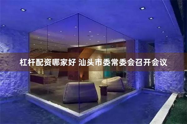 杠杆配资哪家好 汕头市委常委会召开会议