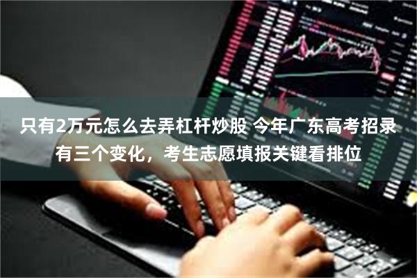 只有2万元怎么去弄杠杆炒股 今年广东高考招录有三个变化，考生志愿填报关键看排位