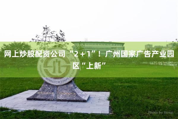 网上炒股配资公司 “2＋1”！广州国家广告产业园区“上新”