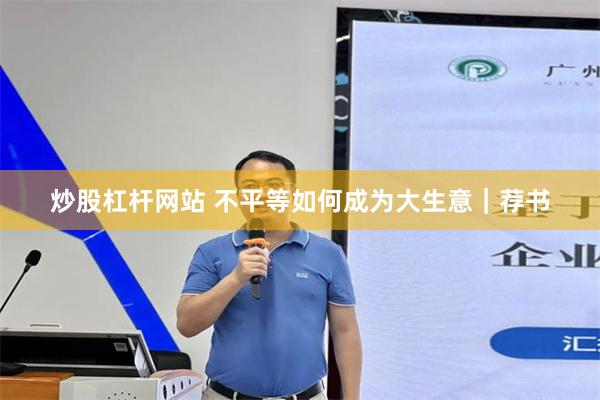 炒股杠杆网站 不平等如何成为大生意｜荐书