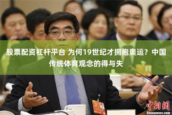 股票配资杠杆平台 为何19世纪才拥抱奥运？中国传统体育观念的得与失