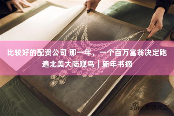 比较好的配资公司 那一年，一个百万富翁决定跑遍北美大陆观鸟｜新年书摘