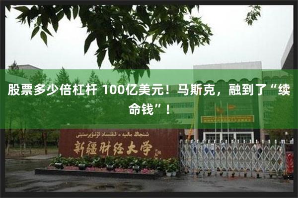 股票多少倍杠杆 100亿美元！马斯克，融到了“续命钱”！