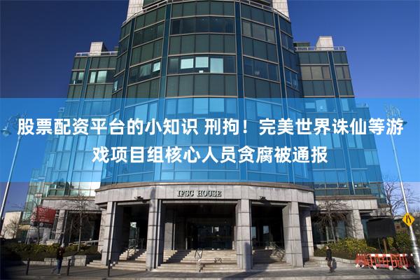 股票配资平台的小知识 刑拘！完美世界诛仙等游戏项目组核心人员贪腐被通报