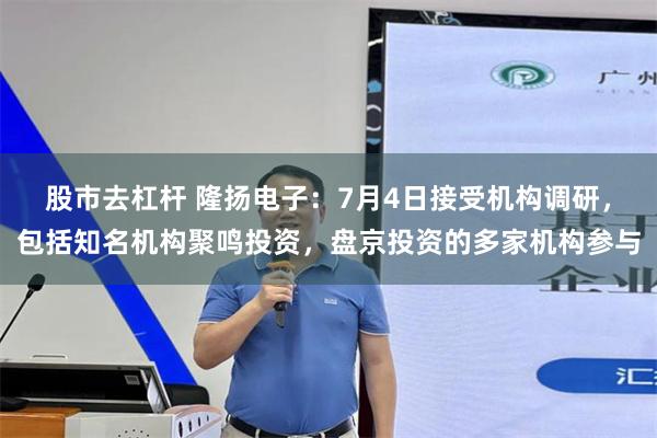 股市去杠杆 隆扬电子：7月4日接受机构调研，包括知名机构聚鸣投资，盘京投资的多家机构参与