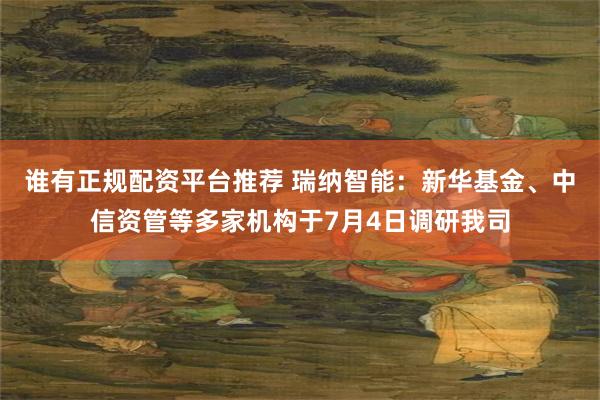 谁有正规配资平台推荐 瑞纳智能：新华基金、中信资管等多家机构于7月4日调研我司