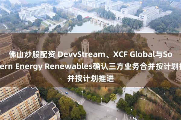 佛山炒股配资 DevvStream、XCF Global与Southern Energy Renewables确认三方业务合并按计划推进
