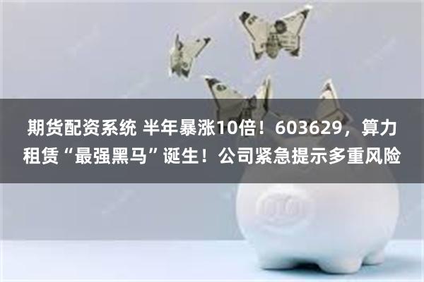 期货配资系统 半年暴涨10倍！603629，算力租赁“最强黑马”诞生！公司紧急提示多重风险