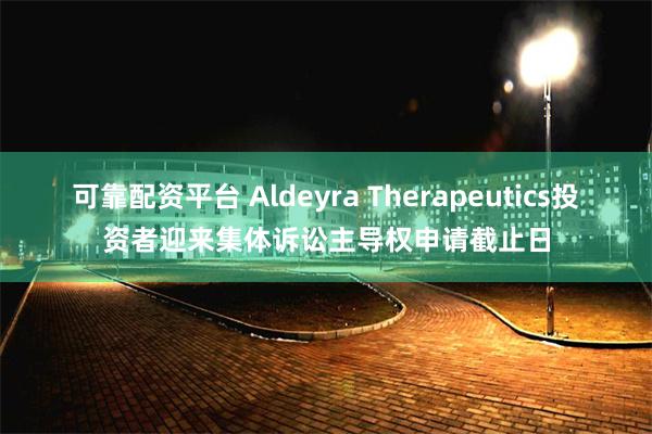 可靠配资平台 Aldeyra Therapeutics投资者迎来集体诉讼主导权申请截止日