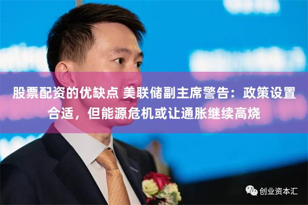 股票配资的优缺点 美联储副主席警告:政策设置合适,但能源危机或让通胀继续高烧